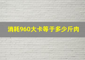 消耗960大卡等于多少斤肉