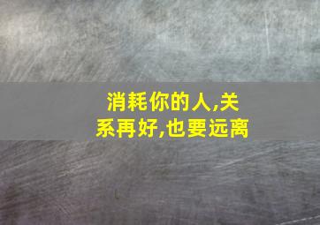 消耗你的人,关系再好,也要远离