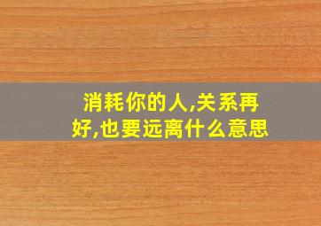 消耗你的人,关系再好,也要远离什么意思