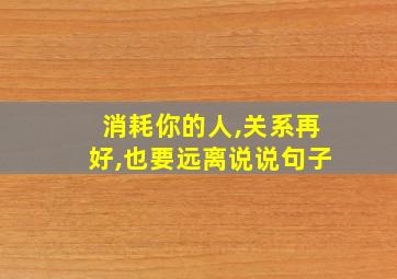 消耗你的人,关系再好,也要远离说说句子