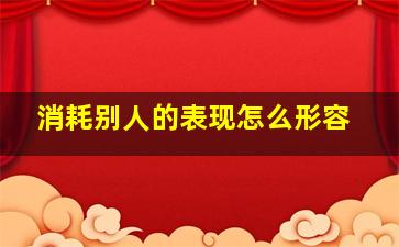 消耗别人的表现怎么形容