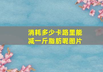 消耗多少卡路里能减一斤脂肪呢图片