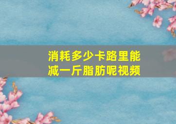 消耗多少卡路里能减一斤脂肪呢视频