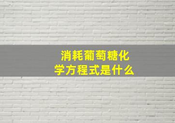 消耗葡萄糖化学方程式是什么