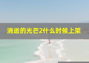 消逝的光芒2什么时候上架