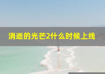 消逝的光芒2什么时候上线