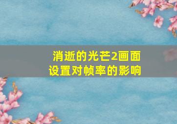 消逝的光芒2画面设置对帧率的影响