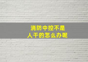 消防中控不是人干的怎么办呢