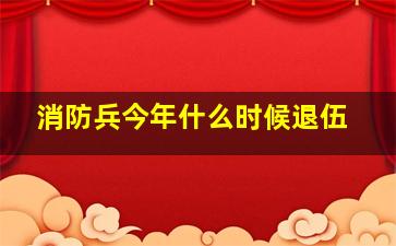 消防兵今年什么时候退伍