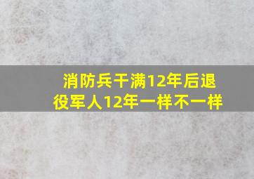 消防兵干满12年后退役军人12年一样不一样