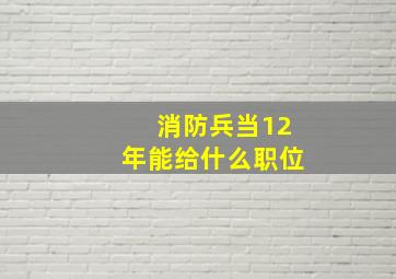 消防兵当12年能给什么职位