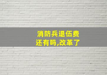 消防兵退伍费还有吗,改革了