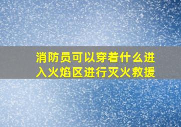 消防员可以穿着什么进入火焰区进行灭火救援