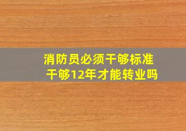 消防员必须干够标准干够12年才能转业吗