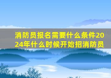 消防员报名需要什么条件2024年什么时候开始招消防员