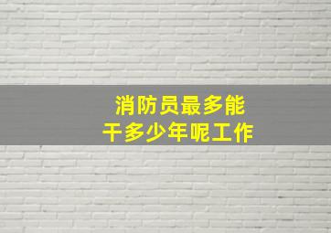 消防员最多能干多少年呢工作