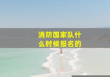 消防国家队什么时候报名的