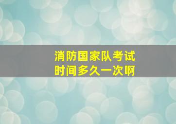 消防国家队考试时间多久一次啊