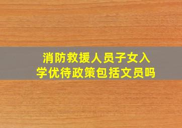 消防救援人员子女入学优待政策包括文员吗