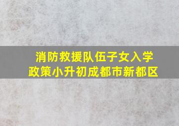 消防救援队伍子女入学政策小升初成都市新都区