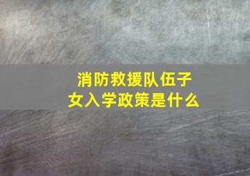 消防救援队伍子女入学政策是什么