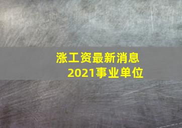 涨工资最新消息2021事业单位