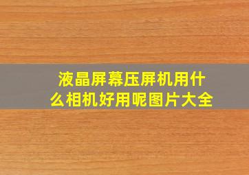 液晶屏幕压屏机用什么相机好用呢图片大全