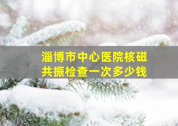 淄博市中心医院核磁共振检查一次多少钱