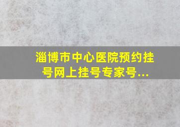 淄博市中心医院预约挂号网上挂号专家号...