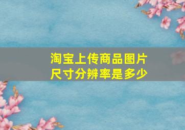 淘宝上传商品图片尺寸分辨率是多少