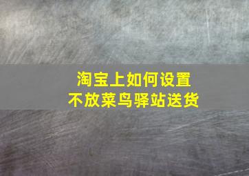 淘宝上如何设置不放菜鸟驿站送货