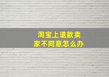 淘宝上退款卖家不同意怎么办