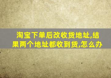 淘宝下单后改收货地址,结果两个地址都收到货,怎么办