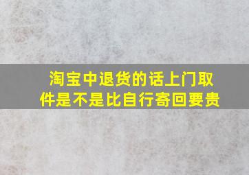 淘宝中退货的话上门取件是不是比自行寄回要贵