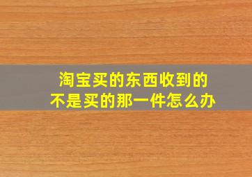 淘宝买的东西收到的不是买的那一件怎么办