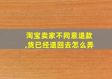 淘宝卖家不同意退款,货已经退回去怎么弄