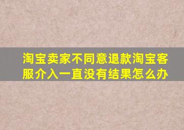 淘宝卖家不同意退款淘宝客服介入一直没有结果怎么办