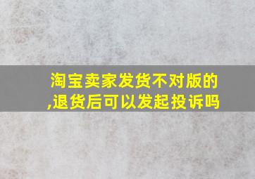 淘宝卖家发货不对版的,退货后可以发起投诉吗