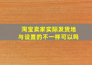 淘宝卖家实际发货地与设置的不一样可以吗