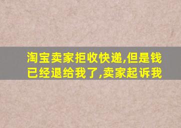 淘宝卖家拒收快递,但是钱已经退给我了,卖家起诉我