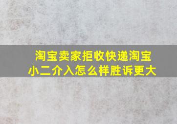 淘宝卖家拒收快递淘宝小二介入怎么样胜诉更大