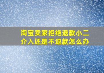 淘宝卖家拒绝退款小二介入还是不退款怎么办