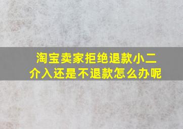 淘宝卖家拒绝退款小二介入还是不退款怎么办呢