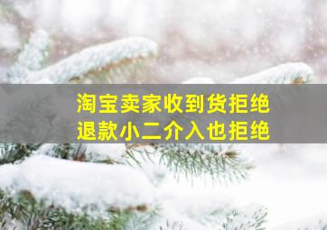 淘宝卖家收到货拒绝退款小二介入也拒绝