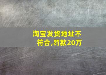 淘宝发货地址不符合,罚款20万