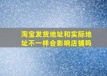 淘宝发货地址和实际地址不一样会影响店铺吗