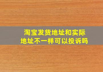 淘宝发货地址和实际地址不一样可以投诉吗