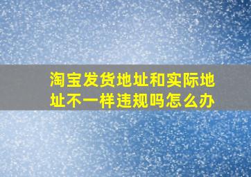 淘宝发货地址和实际地址不一样违规吗怎么办