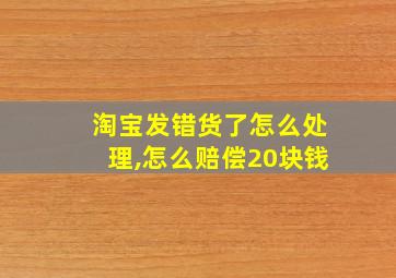 淘宝发错货了怎么处理,怎么赔偿20块钱