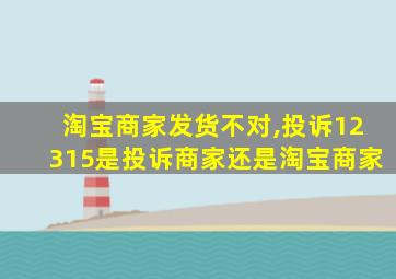 淘宝商家发货不对,投诉12315是投诉商家还是淘宝商家